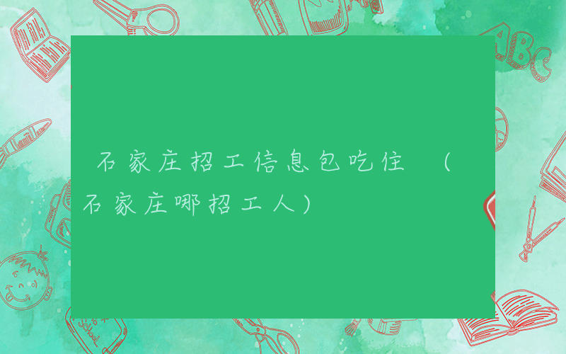 石家庄招工信息包吃住 (石家庄哪招工人)